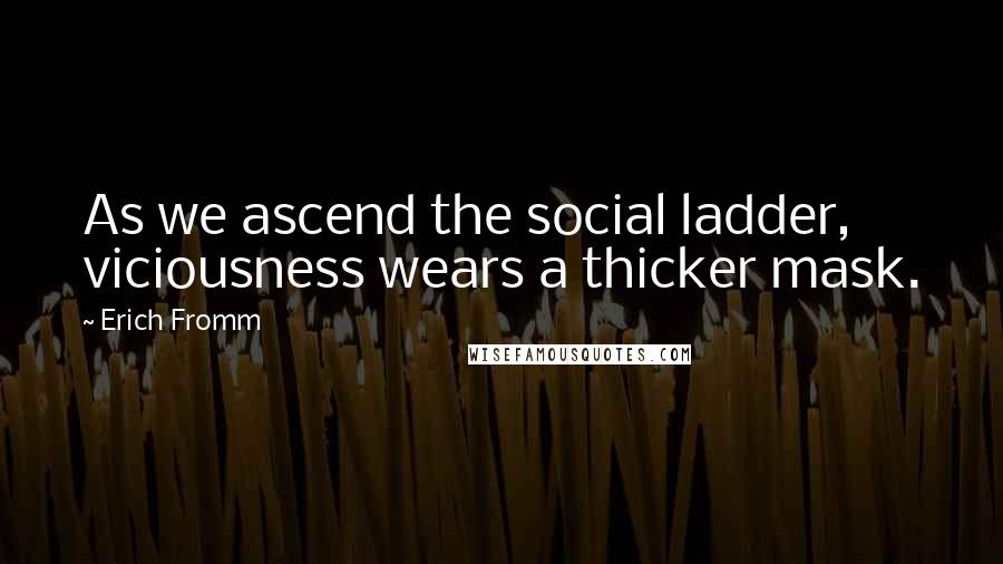 Erich Fromm Quotes: As we ascend the social ladder, viciousness wears a thicker mask.
