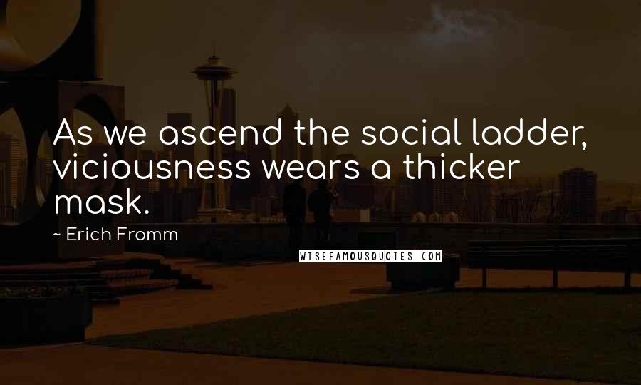 Erich Fromm Quotes: As we ascend the social ladder, viciousness wears a thicker mask.