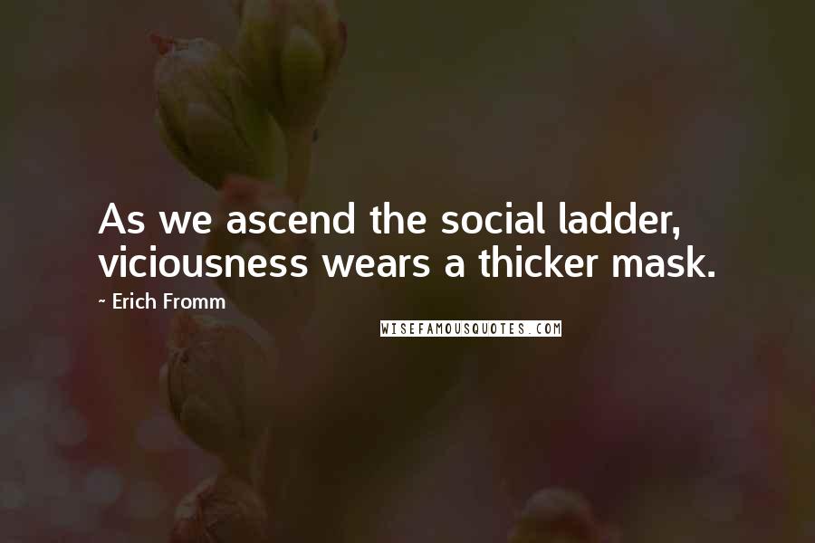 Erich Fromm Quotes: As we ascend the social ladder, viciousness wears a thicker mask.