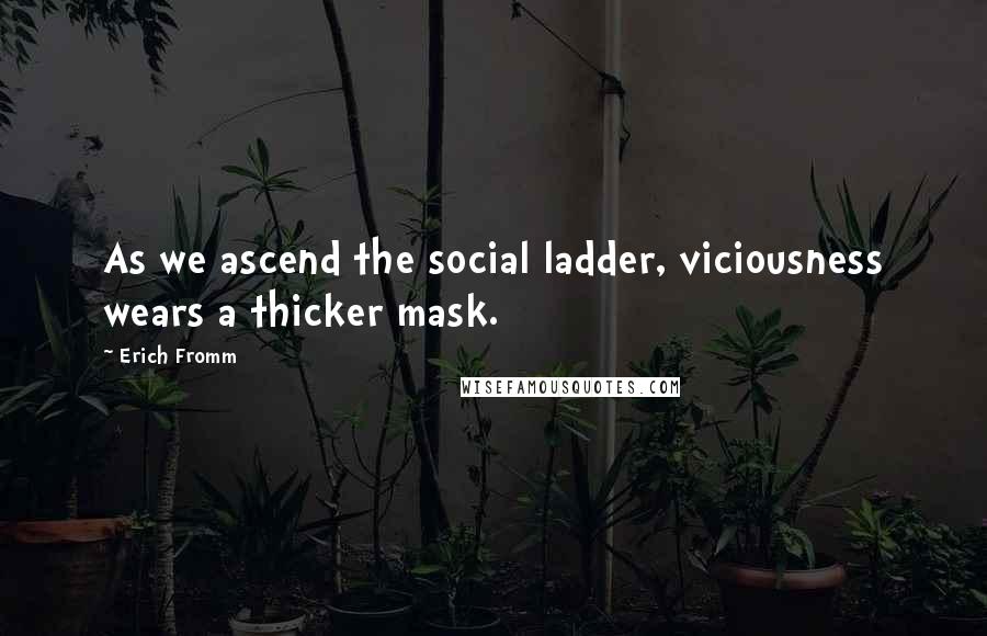 Erich Fromm Quotes: As we ascend the social ladder, viciousness wears a thicker mask.