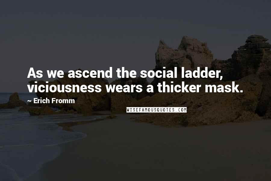 Erich Fromm Quotes: As we ascend the social ladder, viciousness wears a thicker mask.