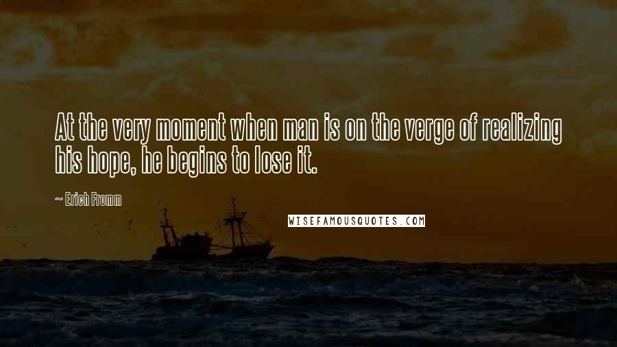 Erich Fromm Quotes: At the very moment when man is on the verge of realizing his hope, he begins to lose it.