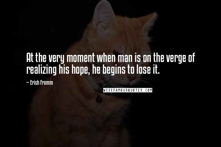 Erich Fromm Quotes: At the very moment when man is on the verge of realizing his hope, he begins to lose it.