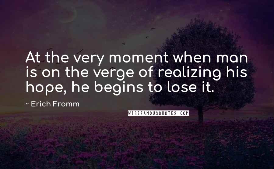 Erich Fromm Quotes: At the very moment when man is on the verge of realizing his hope, he begins to lose it.