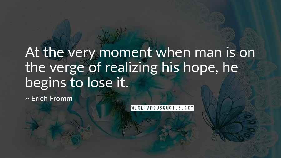 Erich Fromm Quotes: At the very moment when man is on the verge of realizing his hope, he begins to lose it.