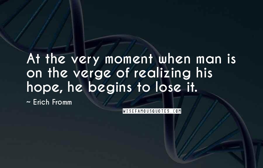 Erich Fromm Quotes: At the very moment when man is on the verge of realizing his hope, he begins to lose it.