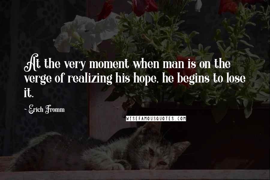 Erich Fromm Quotes: At the very moment when man is on the verge of realizing his hope, he begins to lose it.