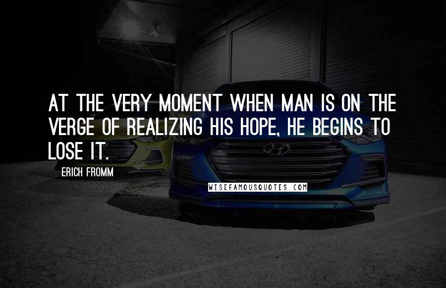 Erich Fromm Quotes: At the very moment when man is on the verge of realizing his hope, he begins to lose it.