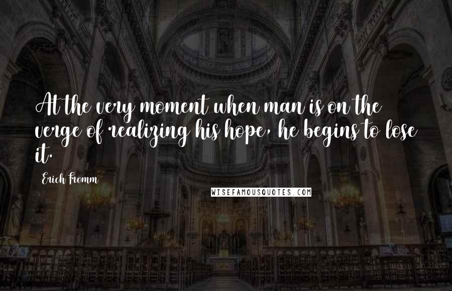 Erich Fromm Quotes: At the very moment when man is on the verge of realizing his hope, he begins to lose it.