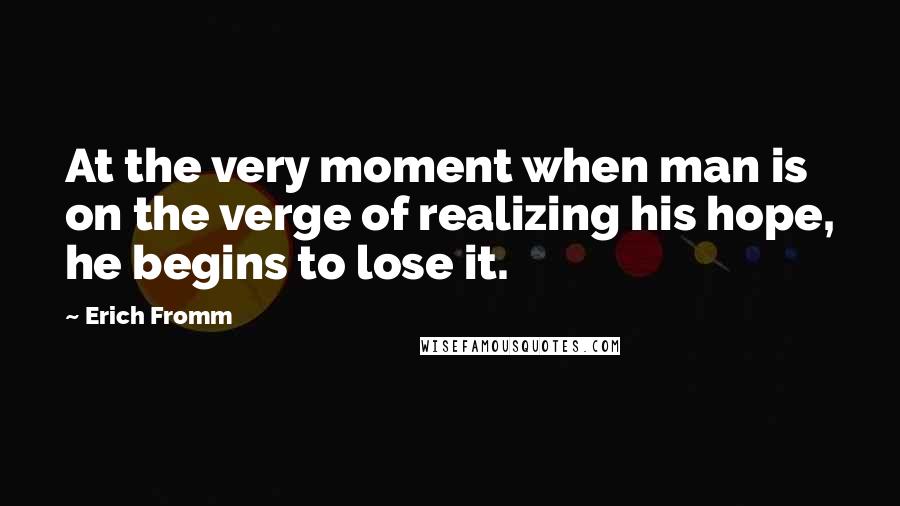 Erich Fromm Quotes: At the very moment when man is on the verge of realizing his hope, he begins to lose it.