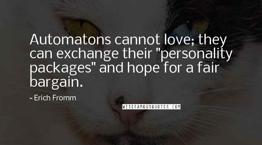 Erich Fromm Quotes: Automatons cannot love; they can exchange their "personality packages" and hope for a fair bargain.