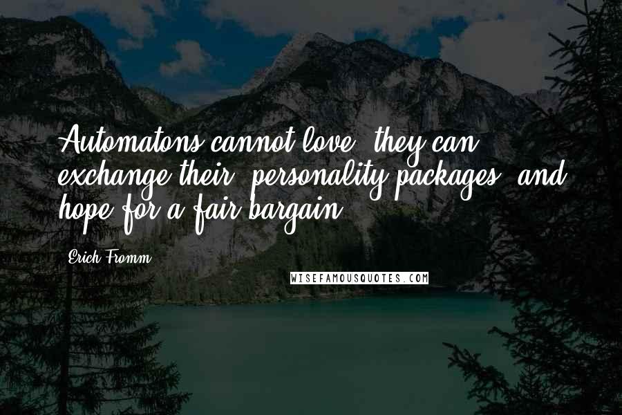 Erich Fromm Quotes: Automatons cannot love; they can exchange their "personality packages" and hope for a fair bargain.