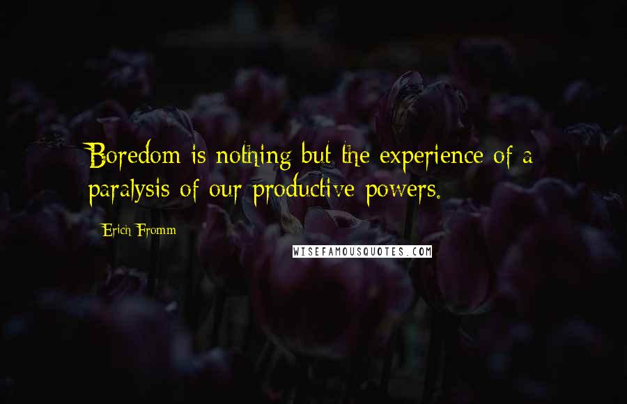 Erich Fromm Quotes: Boredom is nothing but the experience of a paralysis of our productive powers.