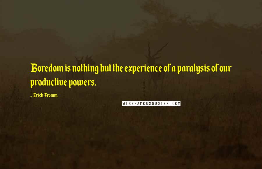 Erich Fromm Quotes: Boredom is nothing but the experience of a paralysis of our productive powers.