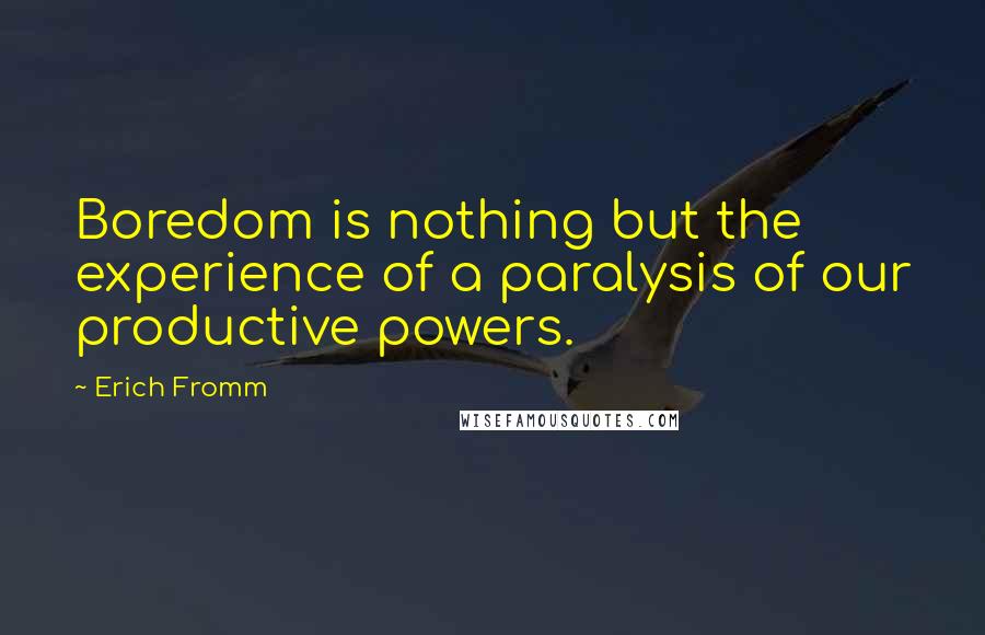 Erich Fromm Quotes: Boredom is nothing but the experience of a paralysis of our productive powers.