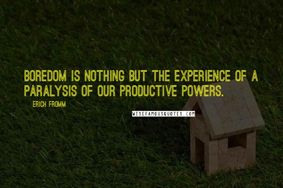 Erich Fromm Quotes: Boredom is nothing but the experience of a paralysis of our productive powers.