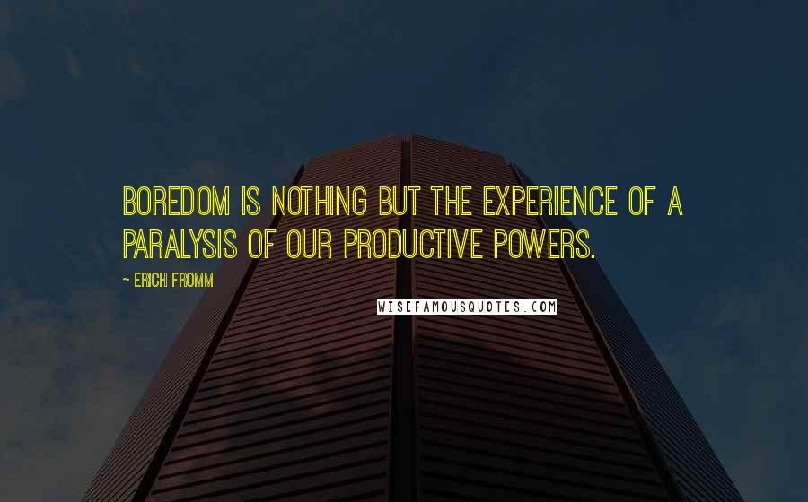 Erich Fromm Quotes: Boredom is nothing but the experience of a paralysis of our productive powers.