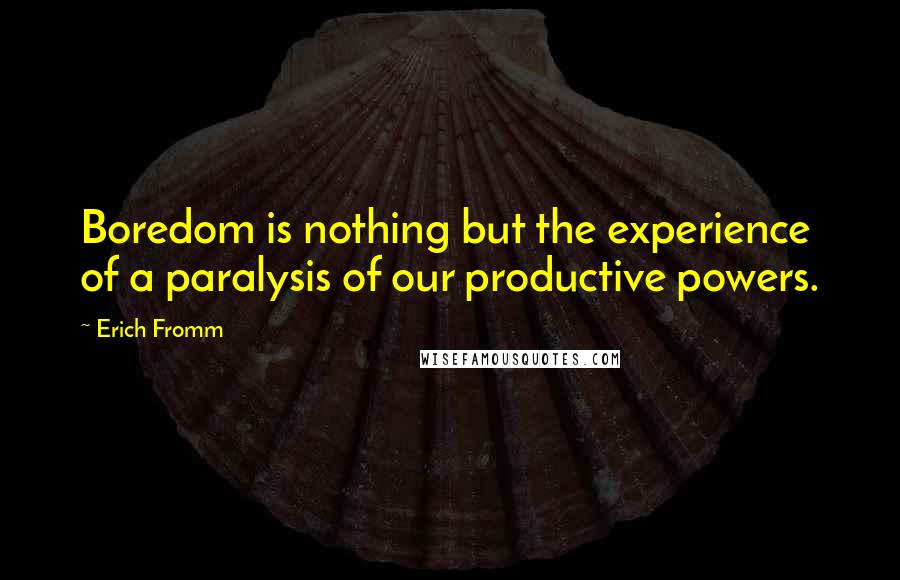 Erich Fromm Quotes: Boredom is nothing but the experience of a paralysis of our productive powers.