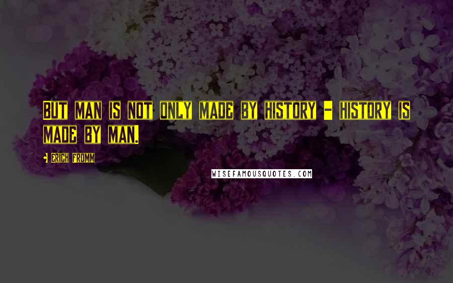 Erich Fromm Quotes: But man is not only made by history - history is made by man.