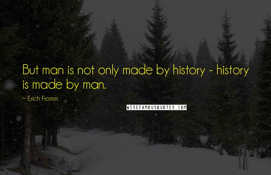 Erich Fromm Quotes: But man is not only made by history - history is made by man.