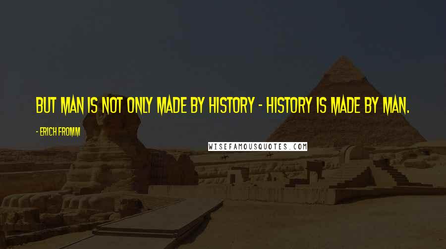 Erich Fromm Quotes: But man is not only made by history - history is made by man.