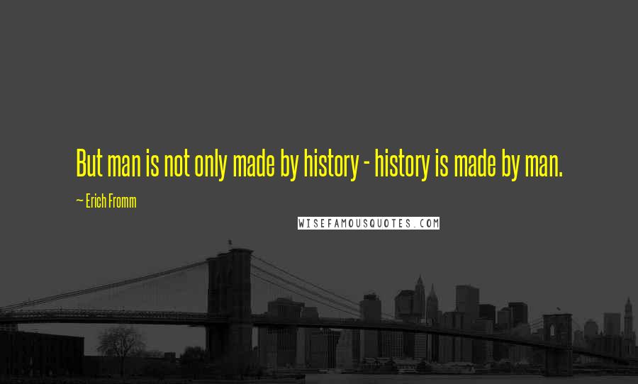 Erich Fromm Quotes: But man is not only made by history - history is made by man.