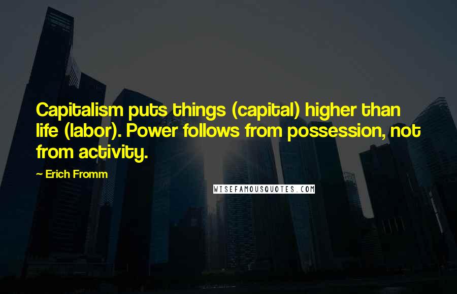 Erich Fromm Quotes: Capitalism puts things (capital) higher than life (labor). Power follows from possession, not from activity.