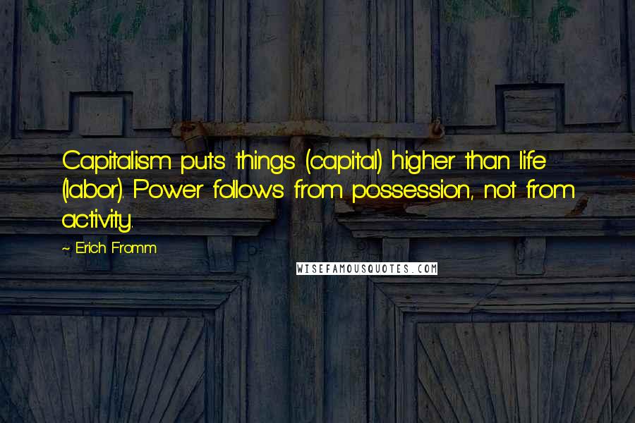 Erich Fromm Quotes: Capitalism puts things (capital) higher than life (labor). Power follows from possession, not from activity.