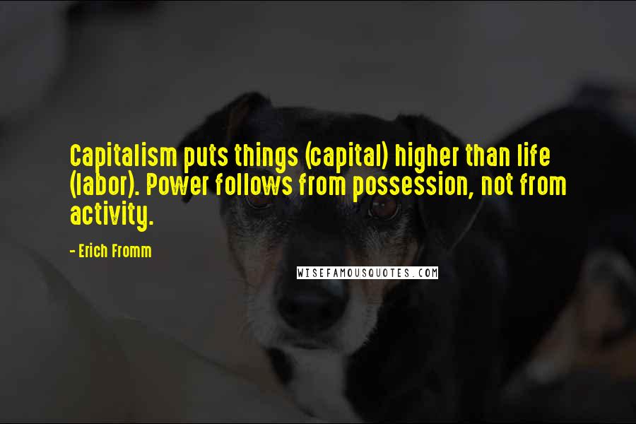 Erich Fromm Quotes: Capitalism puts things (capital) higher than life (labor). Power follows from possession, not from activity.