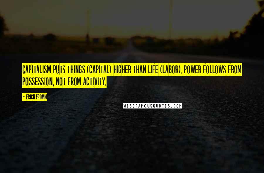 Erich Fromm Quotes: Capitalism puts things (capital) higher than life (labor). Power follows from possession, not from activity.