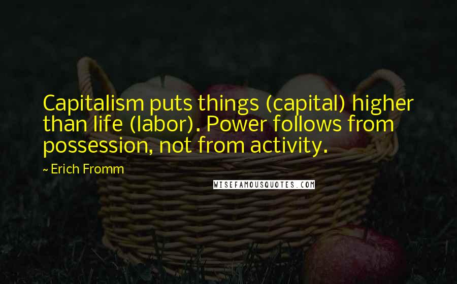 Erich Fromm Quotes: Capitalism puts things (capital) higher than life (labor). Power follows from possession, not from activity.