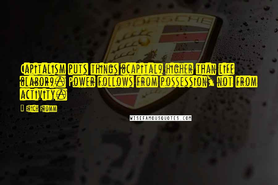 Erich Fromm Quotes: Capitalism puts things (capital) higher than life (labor). Power follows from possession, not from activity.