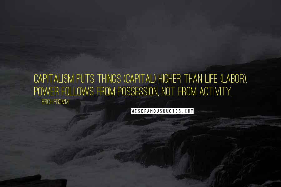 Erich Fromm Quotes: Capitalism puts things (capital) higher than life (labor). Power follows from possession, not from activity.