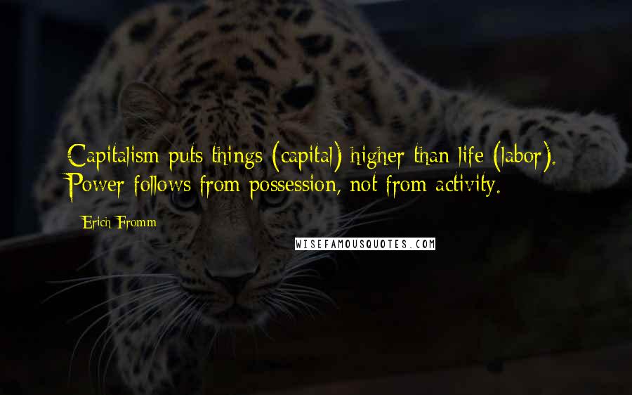 Erich Fromm Quotes: Capitalism puts things (capital) higher than life (labor). Power follows from possession, not from activity.