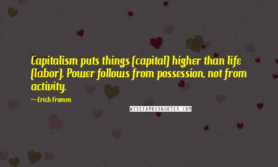 Erich Fromm Quotes: Capitalism puts things (capital) higher than life (labor). Power follows from possession, not from activity.