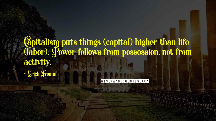 Erich Fromm Quotes: Capitalism puts things (capital) higher than life (labor). Power follows from possession, not from activity.