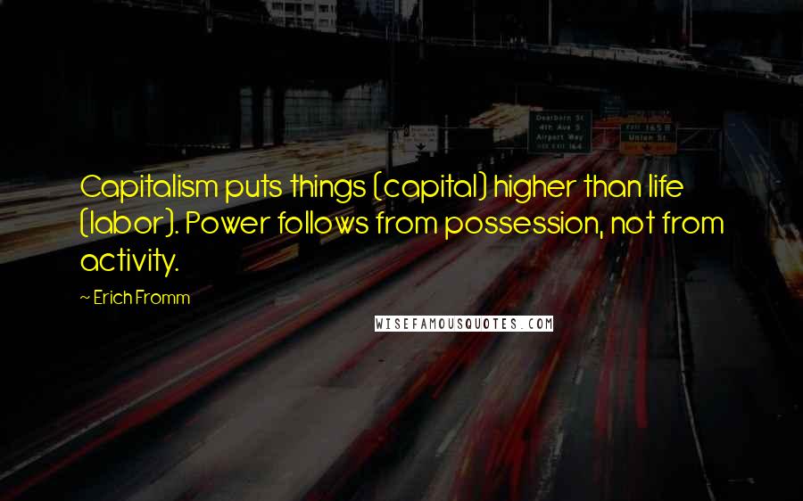 Erich Fromm Quotes: Capitalism puts things (capital) higher than life (labor). Power follows from possession, not from activity.