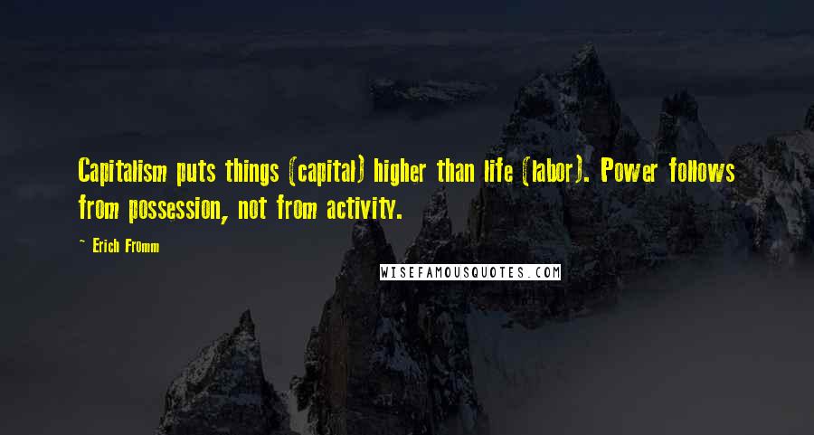 Erich Fromm Quotes: Capitalism puts things (capital) higher than life (labor). Power follows from possession, not from activity.