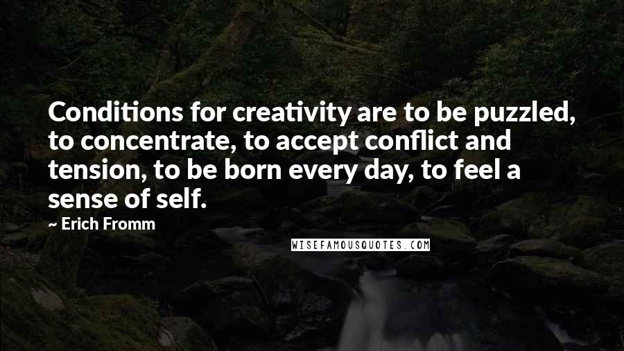Erich Fromm Quotes: Conditions for creativity are to be puzzled, to concentrate, to accept conflict and tension, to be born every day, to feel a sense of self.