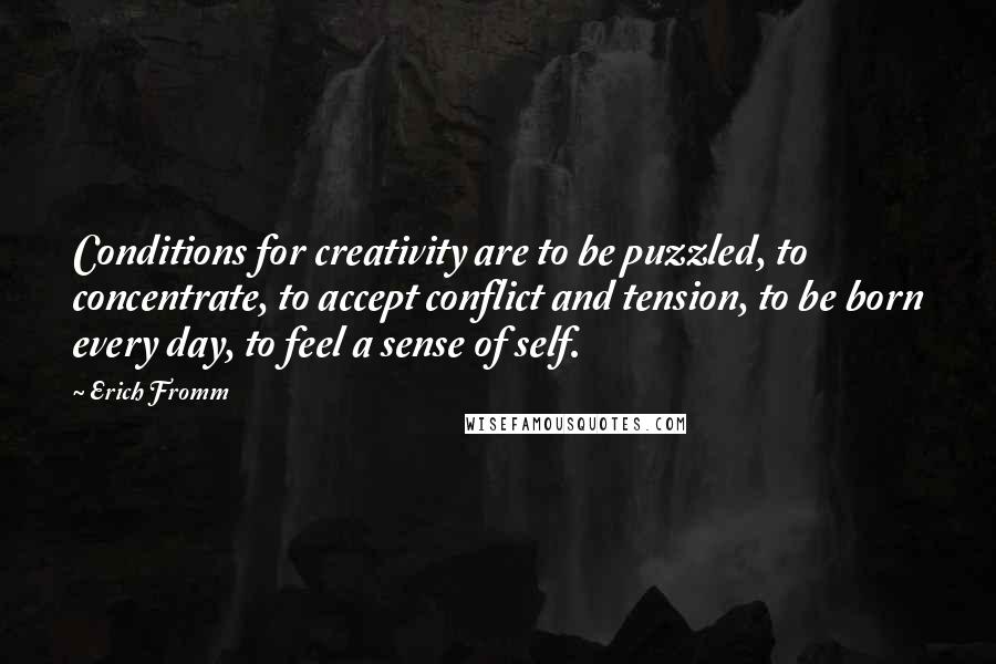 Erich Fromm Quotes: Conditions for creativity are to be puzzled, to concentrate, to accept conflict and tension, to be born every day, to feel a sense of self.