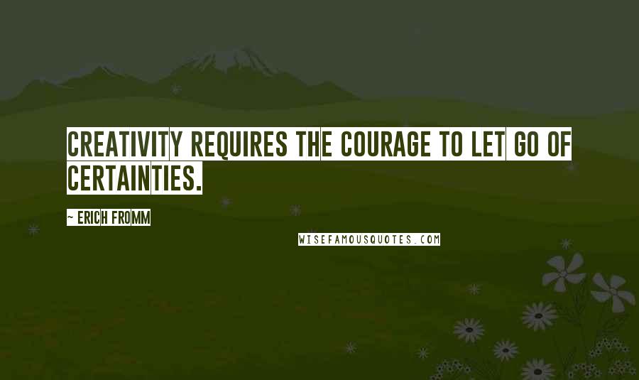 Erich Fromm Quotes: Creativity requires the courage to let go of certainties.