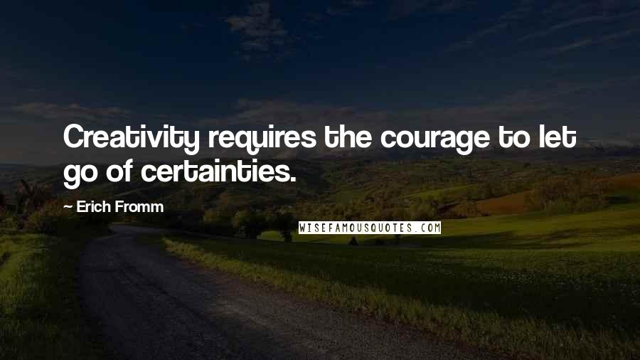 Erich Fromm Quotes: Creativity requires the courage to let go of certainties.