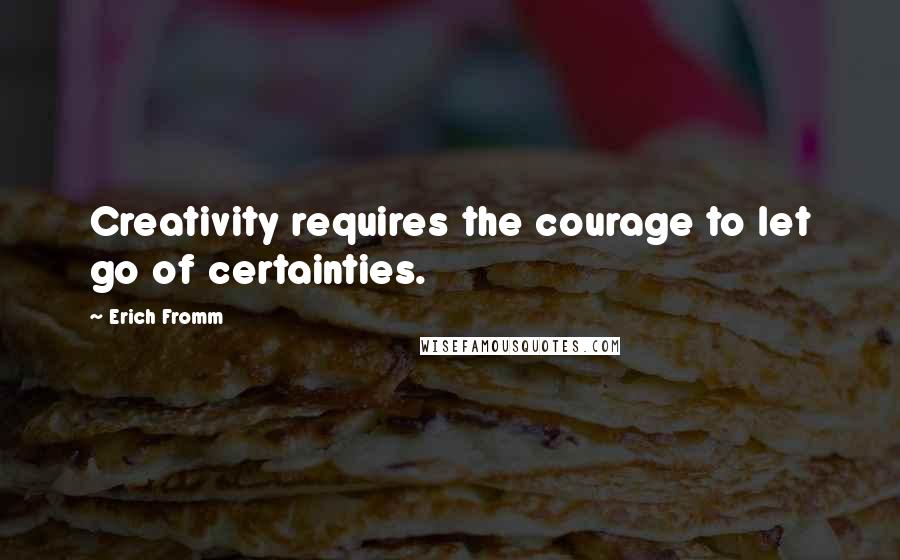 Erich Fromm Quotes: Creativity requires the courage to let go of certainties.