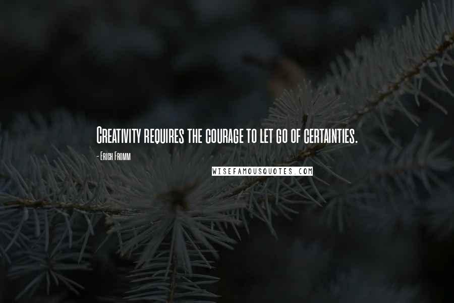 Erich Fromm Quotes: Creativity requires the courage to let go of certainties.
