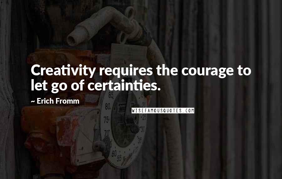 Erich Fromm Quotes: Creativity requires the courage to let go of certainties.