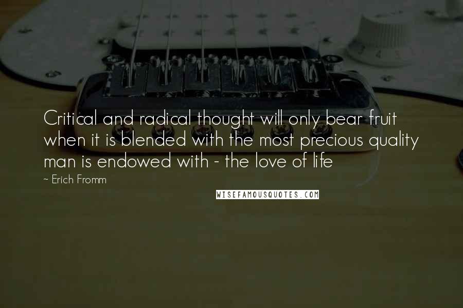 Erich Fromm Quotes: Critical and radical thought will only bear fruit when it is blended with the most precious quality man is endowed with - the love of life