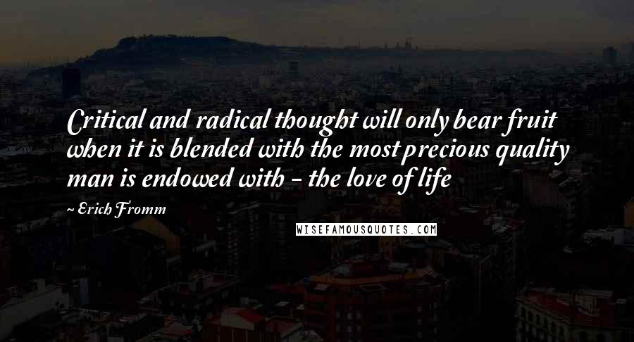 Erich Fromm Quotes: Critical and radical thought will only bear fruit when it is blended with the most precious quality man is endowed with - the love of life