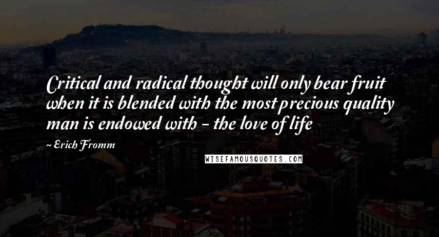 Erich Fromm Quotes: Critical and radical thought will only bear fruit when it is blended with the most precious quality man is endowed with - the love of life