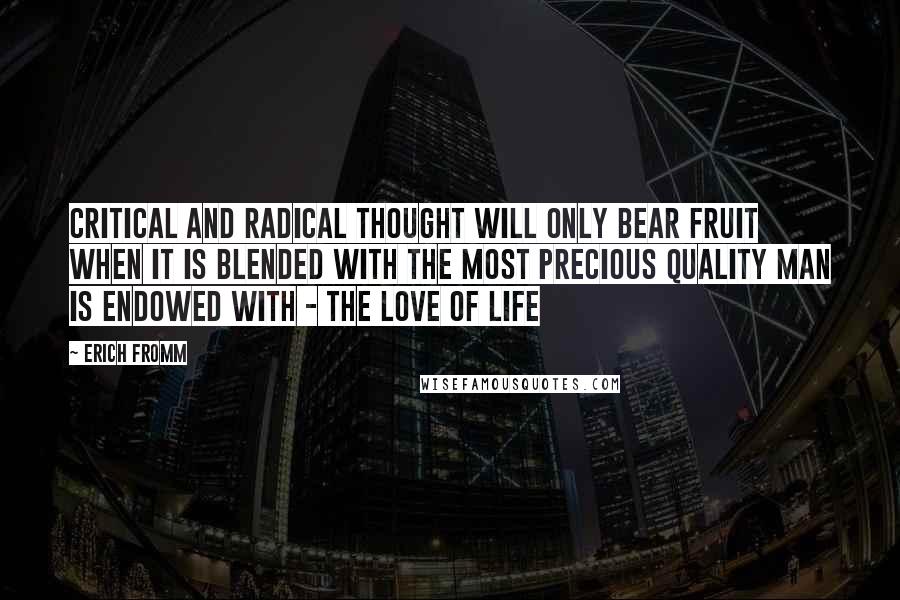 Erich Fromm Quotes: Critical and radical thought will only bear fruit when it is blended with the most precious quality man is endowed with - the love of life