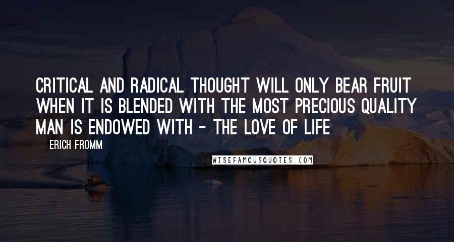 Erich Fromm Quotes: Critical and radical thought will only bear fruit when it is blended with the most precious quality man is endowed with - the love of life